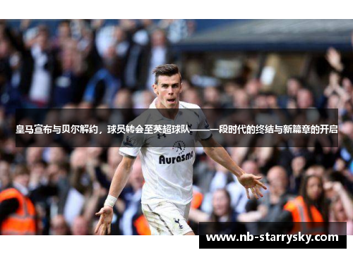 皇马宣布与贝尔解约，球员转会至英超球队——一段时代的终结与新篇章的开启
