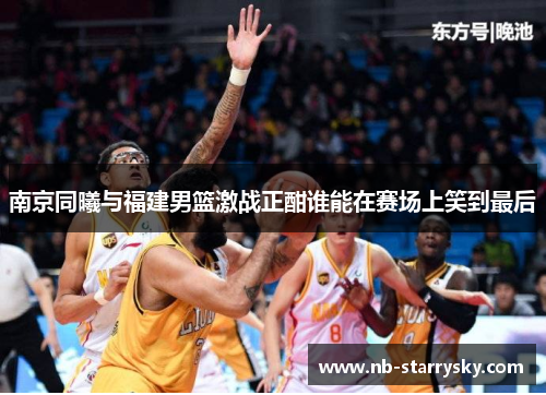 南京同曦与福建男篮激战正酣谁能在赛场上笑到最后