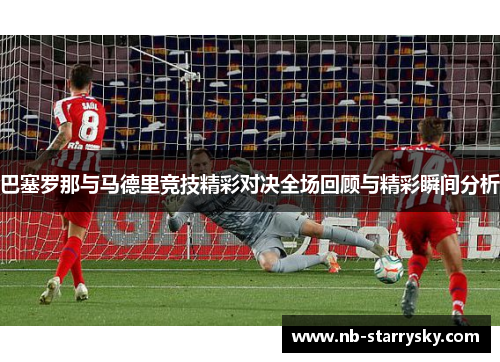 巴塞罗那与马德里竞技精彩对决全场回顾与精彩瞬间分析