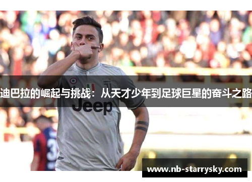 迪巴拉的崛起与挑战：从天才少年到足球巨星的奋斗之路
