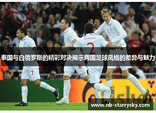 泰国与白俄罗斯的精彩对决揭示两国足球风格的差异与魅力