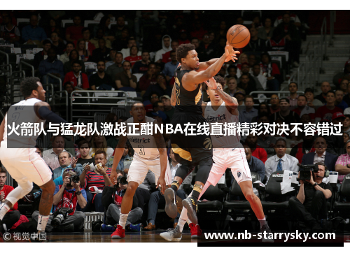 火箭队与猛龙队激战正酣NBA在线直播精彩对决不容错过